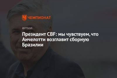 Карло Анчелотти - Президент CBF: мы чувствуем, что Анчелотти возглавит сборную Бразилии - championat.com - Бразилия - Мадрид - Катар