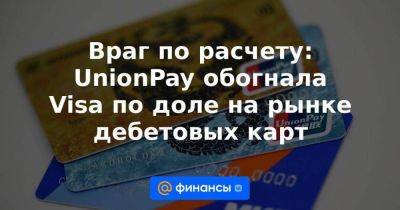 Враг по расчету: UnionPay обогнала Visa по доле на рынке дебетовых карт - smartmoney.one - США
