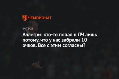 Аллегри: кто-то попал в ЛЧ лишь потому, что у «Юве» забрали 10 очков. Все с этим согласны? - championat.com - Италия