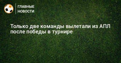 Только две команды вылетали из АПЛ после победы в турнире - bombardir.ru - Англия