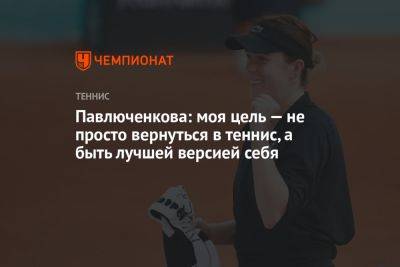 Анастасия Павлюченкова - Павлюченкова: моя цель — не просто вернуться в теннис, а быть лучшей версией себя - championat.com - Чехия