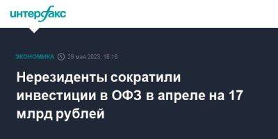 Нерезиденты сократили инвестиции в ОФЗ в апреле на 17 млрд рублей - smartmoney.one - Москва - Россия