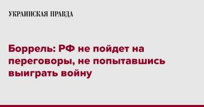 Жозеп Боррель - Боррель: РФ не пойдет на переговоры, не попытавшись выиграть войну - pravda.com.ua - Россия