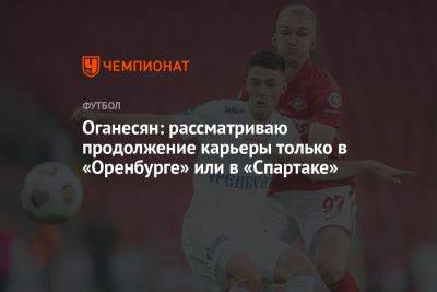 Степан Оганесян - Оганесян: рассматриваю продолжение карьеры только в «Оренбурге» или в «Спартаке» - championat.com - Москва - Оренбург