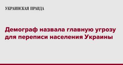 Элла Либанова - Демограф назвала главную угрозу для переписи населения Украины - pravda.com.ua - Украина