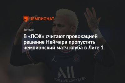 В «ПСЖ» считают провокацией решение Неймара пропустить чемпионский матч клуба в Лиге 1 - championat.com - Франция - Монако