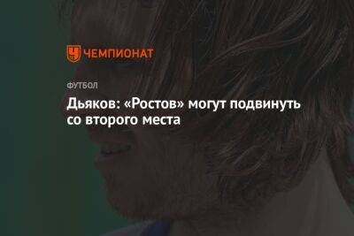 Виталий Дьяков - Дьяков: «Ростов» могут подвинуть со второго места - championat.com - Россия