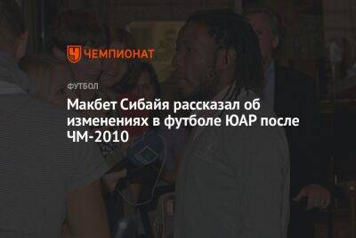 Макбет Сибайя рассказал об изменениях в футболе ЮАР после ЧМ-2010 - championat.com - Юар