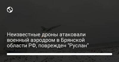 Неизвестные дроны атаковали военный аэродром в Брянской области РФ, поврежден "Руслан" - liga.net - Россия - Украина - Брянская обл.