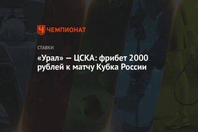 «Урал» — ЦСКА: фрибет 2000 рублей к матчу Кубка России - championat.com - Россия