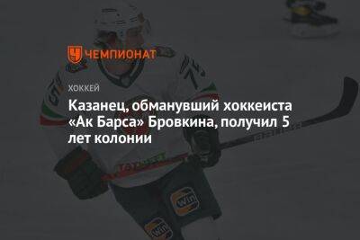 Казанец, обманувший хоккеиста «Ак Барса» Бровкина, получил 5 лет колонии - championat.com - Россия - Казань