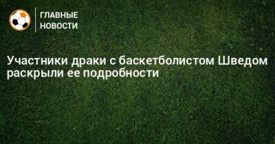 Алексей Швед - Участники драки с баскетболистом Шведом раскрыли ее подробности - bombardir.ru