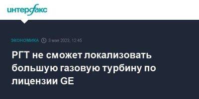 РГТ не сможет локализовать большую газовую турбину по лицензии GE - smartmoney.one - Москва - Россия - Рыбинск