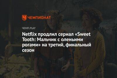 Netflix продлил сериал «Sweet Tooth: Мальчик с оленьими рогами» на третий, финальный сезон - championat.com - США