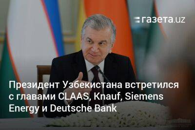 Президент Узбекистана встретился с главами CLAAS, Knauf, Siemens Energy, Deutsche Bank и другими - gazeta.uz - Узбекистан - Германия