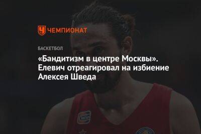 Алексей Швед - «Бандитизм в центре Москвы». Елевич отреагировал на избиение Алексея Шведа - championat.com - Москва - Россия - Московская обл.