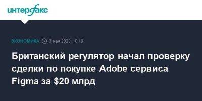 Британский регулятор начал проверку сделки по покупке Adobe сервиса Figma за $20 млрд - smartmoney.one - Москва - США - Англия - Великобритания