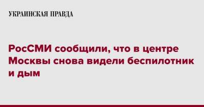 РосСМИ сообщили, что в центре Москвы снова видели беспилотник и дым - pravda.com.ua - Москва