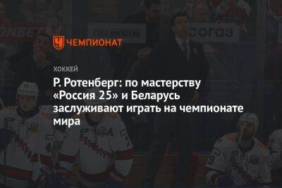 Роман Ротенберг - Елена Кузнецова - Р. Ротенберг: по мастерству «Россия 25» и Беларусь заслуживают играть на чемпионате мира - championat.com - Россия - Белоруссия - Астана