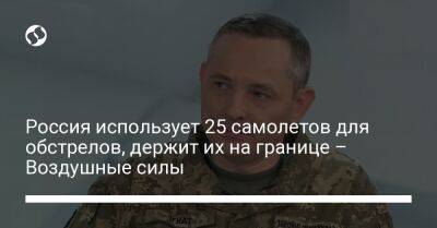 Владимир Путин - Юрий Игнат - Россия использует 25 самолетов для обстрелов, держит их на границе – Воздушные силы - liga.net - Россия - Украина