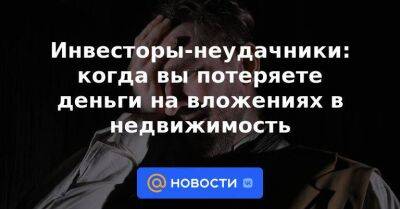 Инвесторы-неудачники: когда вы потеряете деньги на вложениях в недвижимость - smartmoney.one - Россия