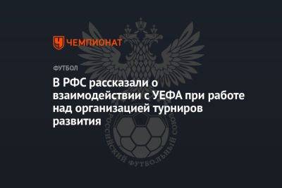 В РФС рассказали о взаимодействии с УЕФА при работе над организацией турниров развития - championat.com - Волгоград