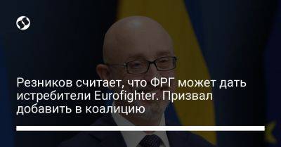 Алексей Резников - Резников считает, что ФРГ может дать истребители Eurofighter. Призвал добавить в коалицию - liga.net - Украина - Англия - Германия - Франция - Швеция - Берлин