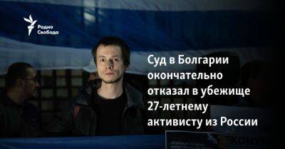 Суд в Болгарии окончательно отказал в убежище 27-летнему активисту из России - svoboda.org - Москва - Россия - Украина - Болгария - София