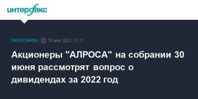 Акционеры "АЛРОСА" на собрании 30 июня рассмотрят вопрос о дивидендах за 2022 год - smartmoney.one - Москва - Россия - респ. Саха