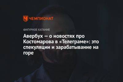 Роман Костомаров - Илья Авербух - Авербух — о новостях про Костомарова в «Телеграме»: это спекуляции и зарабатывание на горе - championat.com
