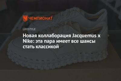 Jacquemus x Nike показали новинку. Она имеет все шансы стать классикой - championat.com