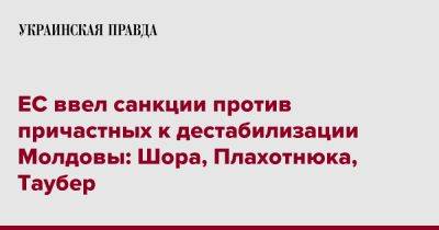 ЕС ввел санкции против причастных к дестабилизации Молдовы: Шора, Плахотнюка, Таубер - pravda.com.ua - Молдавия