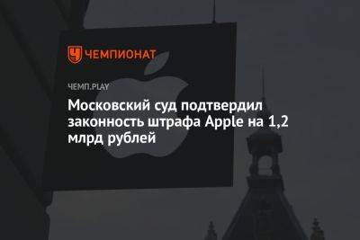 Московский суд подтвердил законность штрафа Apple на 1,2 млрд рублей - championat.com - Москва - Россия