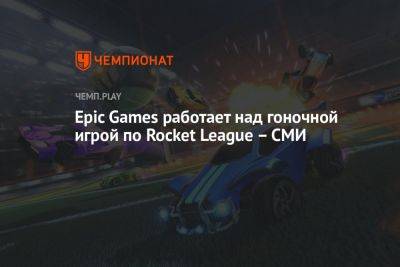 Epic Games работает над гоночной игрой по Rocket League — СМИ - championat.com