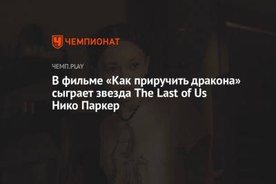 В фильме «Как приручить дракона» сыграет звезда The Last of Us Нико Паркер - championat.com