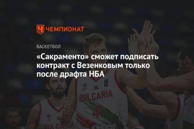 «Сакраменто» сможет подписать контракт с Везенковым только после драфта НБА - championat.com - Болгария - Сакраменто - county Bee