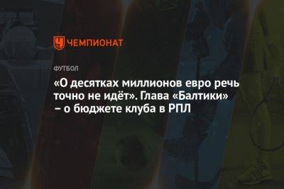 Дмитрий Зимин - «О десятках миллионов евро речь точно не идёт». Глава «Балтики» – о бюджете клуба в РПЛ - championat.com