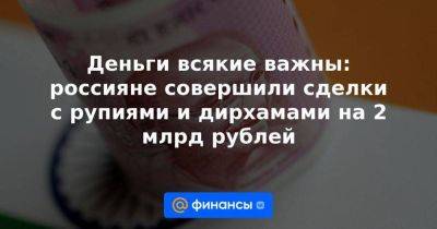 Андрей Маслов - Владимир Чернов - Деньги всякие важны: россияне совершили сделки с рупиями и дирхамами на 2 млрд рублей - smartmoney.one - Россия - Индия - Эмираты