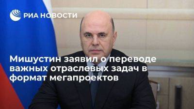 Михаил Мишустин - Мишустин: российские власти переводят важные отраслевые задачи в формат мегапроектов - smartmoney.one - Россия