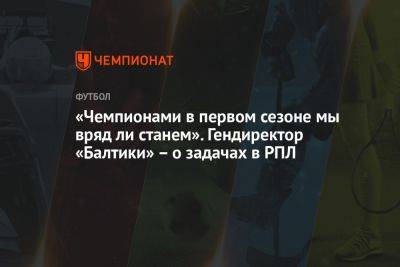 Дмитрий Зимин - «Чемпионами в первом сезоне мы вряд ли станем». Гендиректор «Балтики» — о задачах в РПЛ - championat.com - Калининград