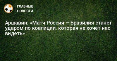 Андрей Аршавин - Аршавин: «Матч Россия – Бразилия станет ударом по коалиции, которая не хочет нас видеть» - bombardir.ru - Россия - Бразилия - Камерун