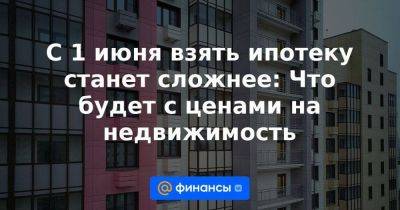 С 1 июня взять ипотеку станет сложнее: Что будет с ценами на недвижимость - smartmoney.one - Москва - Россия - Московская обл.