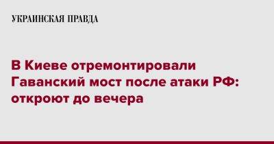 Виталий Кличко - В Киеве отремонтировали Гаванский мост после атаки РФ: его откроют до вечера - pravda.com.ua - Россия - Киев