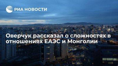 Алексей Оверчук - Оверчук: в отношениях ЕАЭС и Монголии есть сложности, Россия настроена на развитие связей - smartmoney.one - Москва - Россия - Китай - Монголия