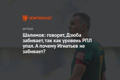 Артем Дзюбы - Игорь Шалимов - Шалимов: говорят, Дзюба забивает, так как уровень РПЛ упал. А почему Игнатьев не забивает? - championat.com