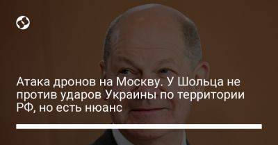 Атака дронов на Москву. У Шольца не против ударов Украины по территории РФ, но есть нюанс - liga.net - Москва - Россия - Украина - Германия - Берлин