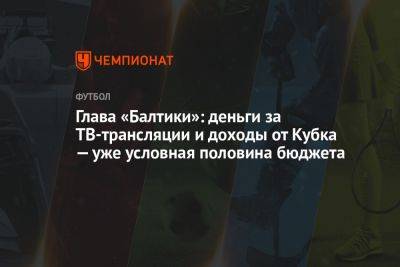 Дмитрий Зимин - Глава «Балтики»: деньги за ТВ-трансляции и доходы от Кубка — уже условная половина бюджета - championat.com