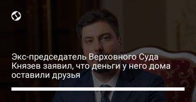 Всеволод Князев - Экс-председатель Верховного Суда Князев заявил, что деньги у него дома оставили друзья - liga.net - Украина