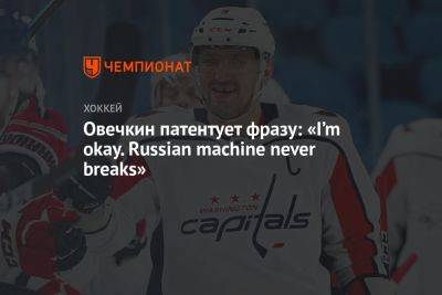 Овечкин патентует фразу: «I’m okay. Russian machine never breaks» - championat.com - Россия - Вашингтон