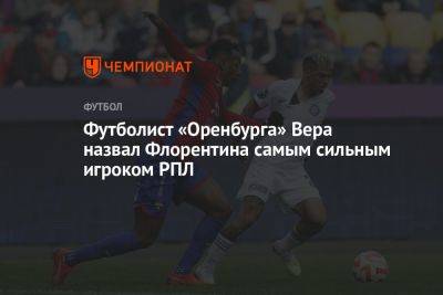 Вера Лукас - Футболист «Оренбурга» Вера назвал Флорентина самым сильным игроком РПЛ - championat.com - Оренбург - Бразилия - Аргентина